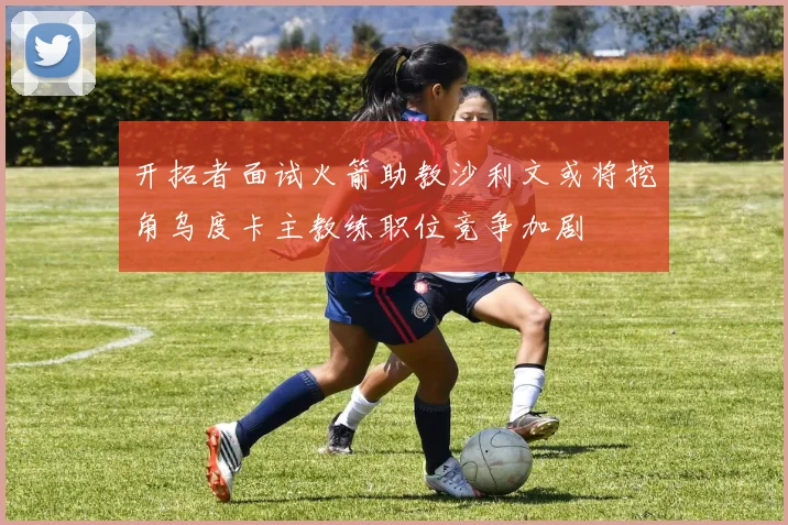 开拓者面试火箭助教沙利文或将挖角乌度卡主教练职位竞争加剧