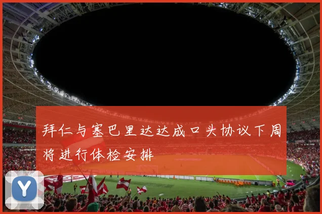 拜仁与塞巴里达达成口头协议下周将进行体检安排