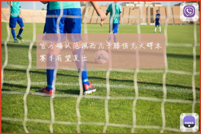 官方确认范佩西儿子膝伤无大碍本赛季有望复出