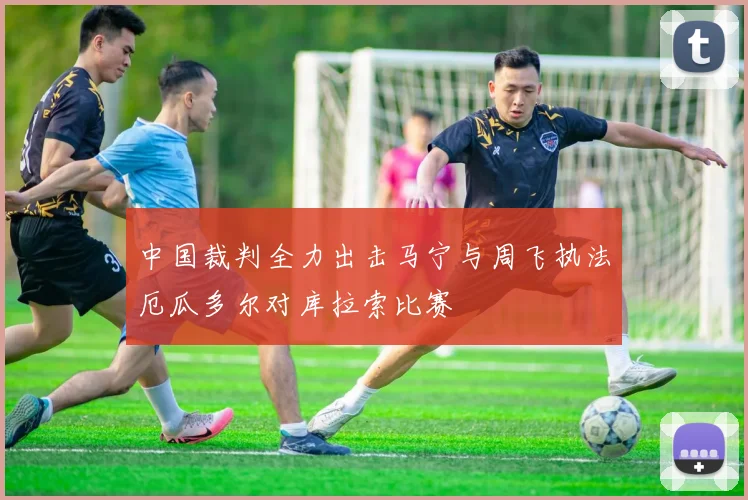 中国裁判全力出击马宁与周飞执法厄瓜多尔对库拉索比赛