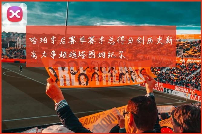 哈珀季后赛单赛季总得分创历史新高力争超越塔图姆纪录