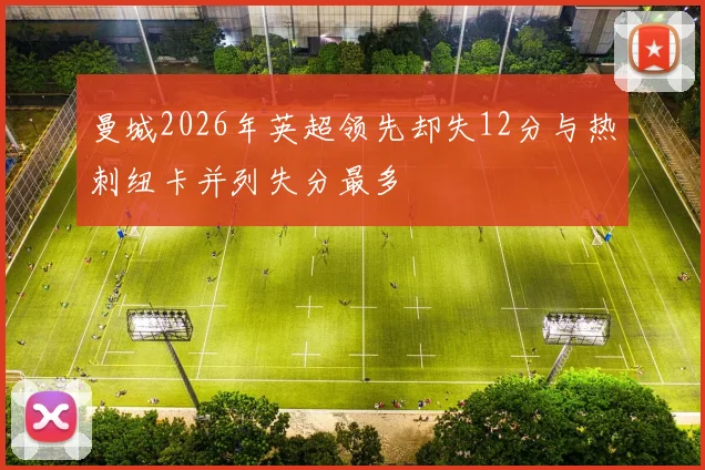 曼城2026年英超领先却失12分与热刺纽卡并列失分最多