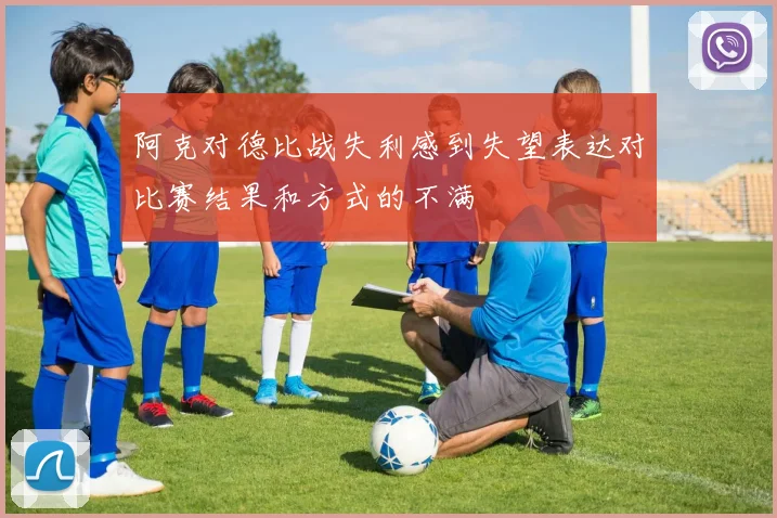 阿克对德比战失利感到失望表达对比赛结果和方式的不满