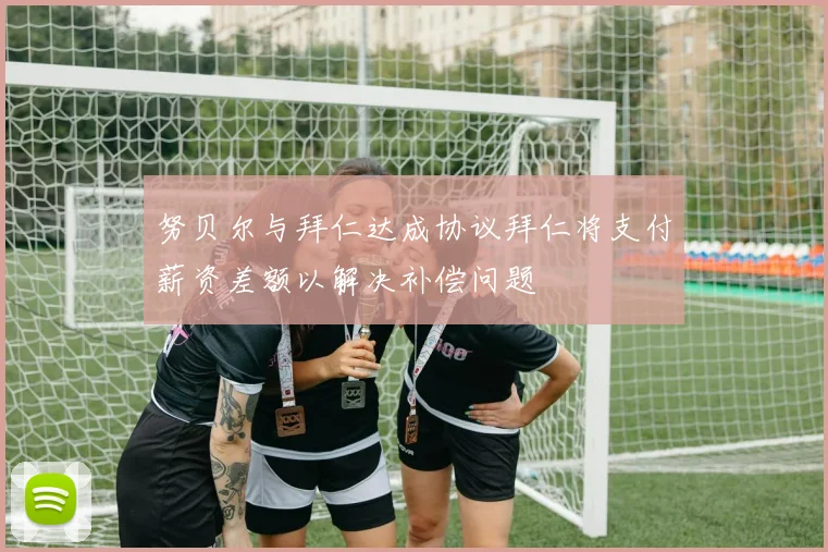 努贝尔与拜仁达成协议拜仁将支付薪资差额以解决补偿问题