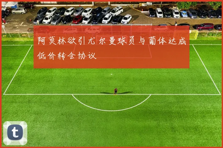 阿莫林欲引尤尔曼球员与葡体达成低价转会协议
