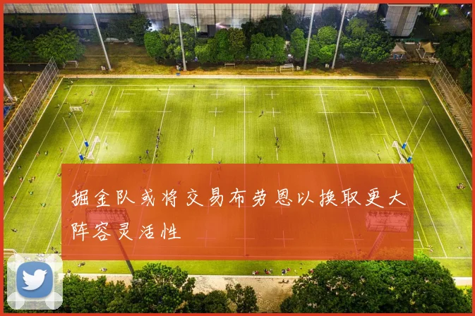 掘金队或将交易布劳恩以换取更大阵容灵活性