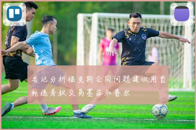 名记分析福克斯合同问题建议用首轮选秀权交易墨菲和普尔