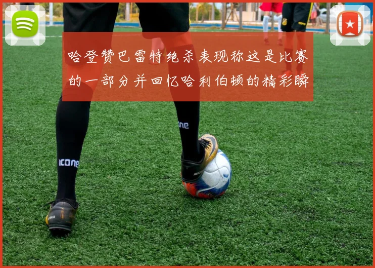 哈登赞巴雷特绝杀表现称这是比赛的一部分并回忆哈利伯顿的精彩瞬间