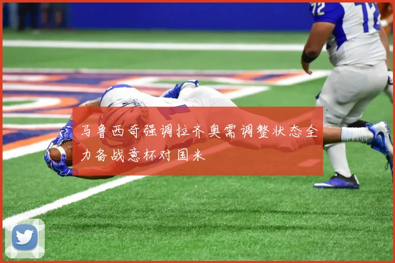 马鲁西奇强调拉齐奥需调整状态全力备战意杯对国米