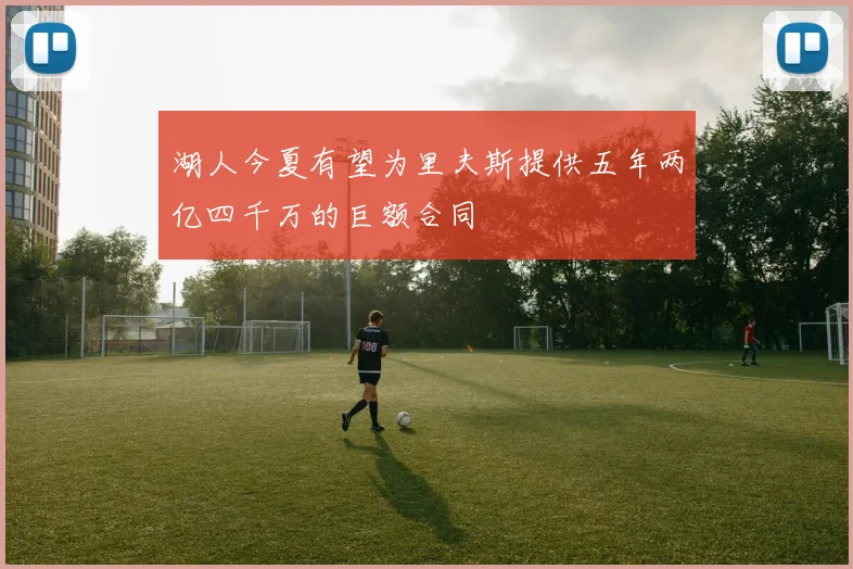 湖人今夏有望为里夫斯提供五年两亿四千万的巨额合同