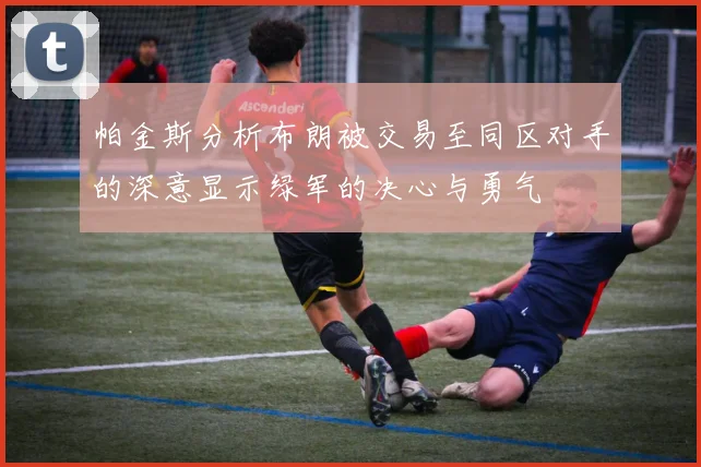 帕金斯分析布朗被交易至同区对手的深意显示绿军的决心与勇气