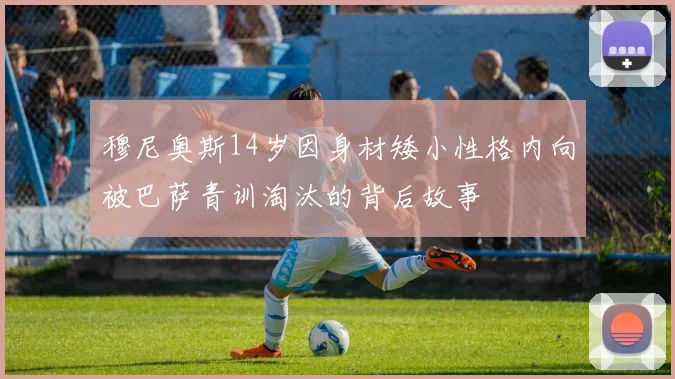 穆尼奥斯14岁因身材矮小性格内向被巴萨青训淘汰的背后故事