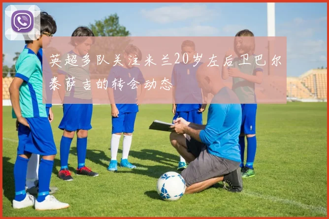 英超多队关注米兰20岁左后卫巴尔泰萨吉的转会动态