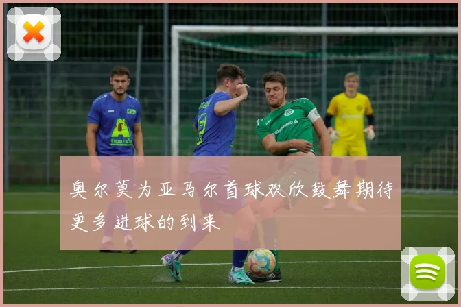 奥尔莫为亚马尔首球欢欣鼓舞期待更多进球的到来